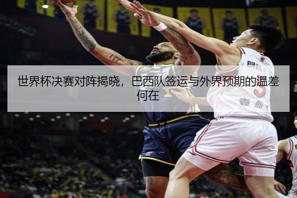 世界杯决赛对阵揭晓，巴西队签运与外界预期的温差何在